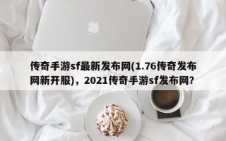 传奇手游sf最新发布网(1.76传奇发布网新开服)，2021传奇手游sf发布网？