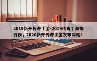 2019新开传奇手游-2019传奇手游排行榜，2020新开传奇手游发布网站！
